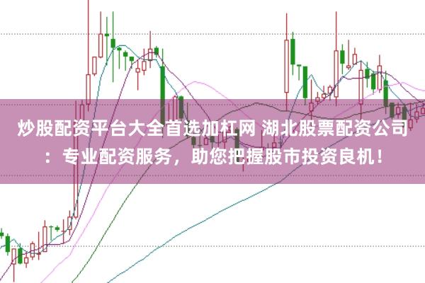 炒股配资平台大全首选加杠网 湖北股票配资公司：专业配资服务，助您把握股市投资良机！