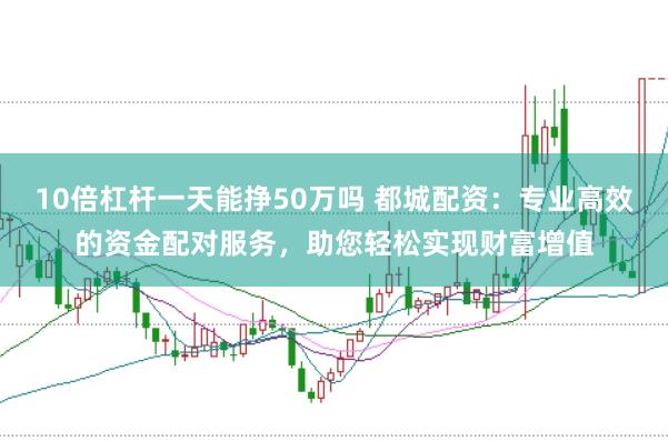 10倍杠杆一天能挣50万吗 都城配资：专业高效的资金配对服务，助您轻松实现财富增值