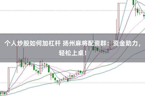 个人炒股如何加杠杆 扬州麻将配资群：资金助力，轻松上桌！