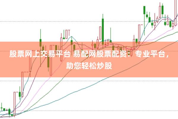 股票网上交易平台 易配网股票配资：专业平台，助您轻松炒股