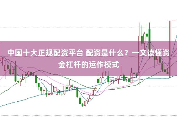 中国十大正规配资平台 配资是什么？一文读懂资金杠杆的运作模式