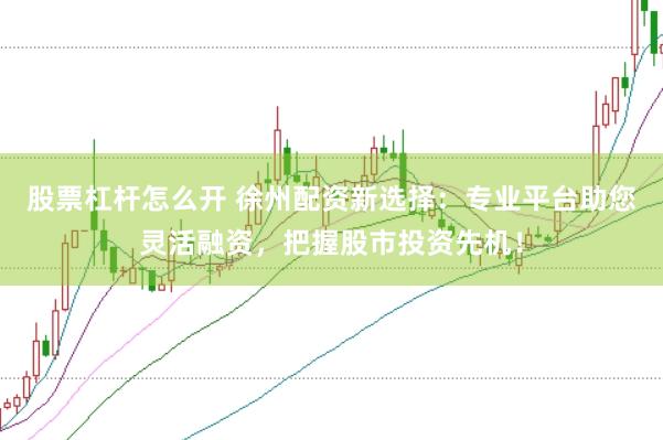 股票杠杆怎么开 徐州配资新选择：专业平台助您灵活融资，把握股市投资先机！