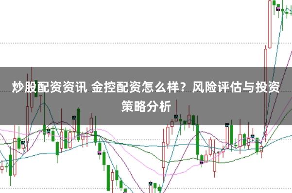 炒股配资资讯 金控配资怎么样？风险评估与投资策略分析