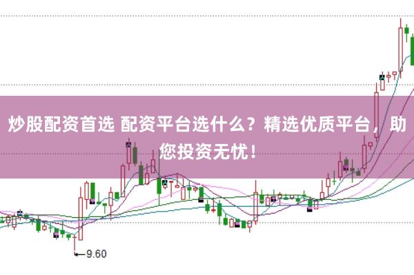 炒股配资首选 配资平台选什么？精选优质平台，助您投资无忧！