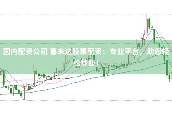 国内配资公司 喜来达股票配资：专业平台，助您轻松炒股！