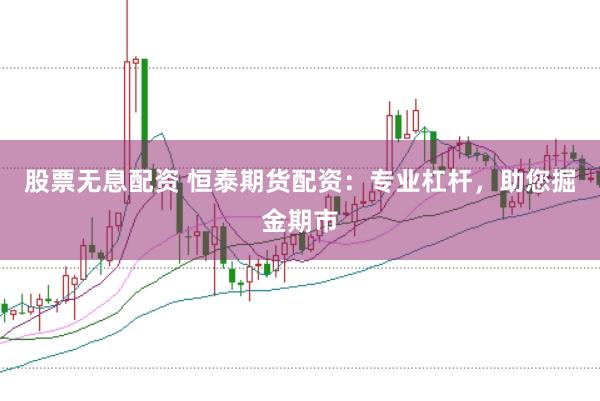 股票无息配资 恒泰期货配资：专业杠杆，助您掘金期市