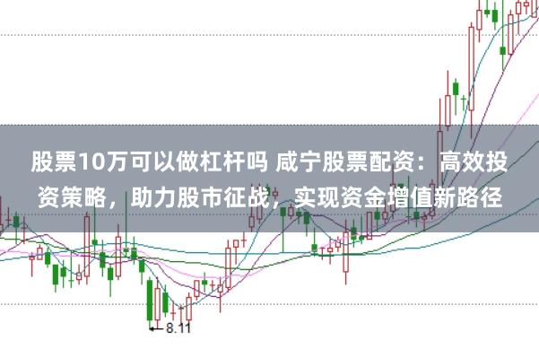 股票10万可以做杠杆吗 咸宁股票配资：高效投资策略，助力股市征战，实现资金增值新路径