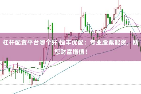 杠杆配资平台哪个好 恒丰优配：专业股票配资，助您财富增值！