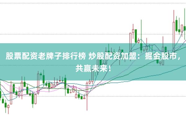 股票配资老牌子排行榜 炒股配资加盟：掘金股市，共赢未来！