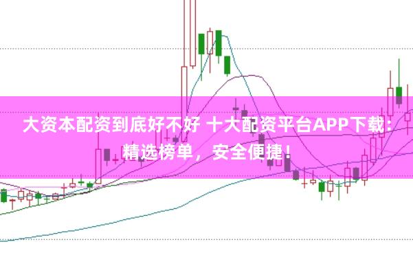大资本配资到底好不好 十大配资平台APP下载：精选榜单，安全便捷！