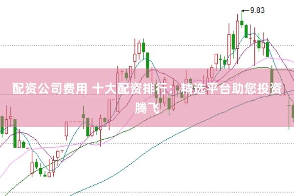 配资公司费用 十大配资排行：精选平台助您投资腾飞