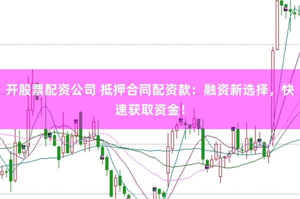 开股票配资公司 抵押合同配资款：融资新选择，快速获取资金！