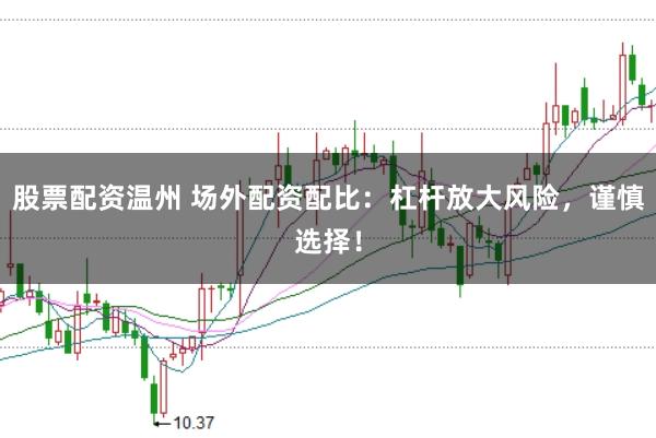 股票配资温州 场外配资配比：杠杆放大风险，谨慎选择！