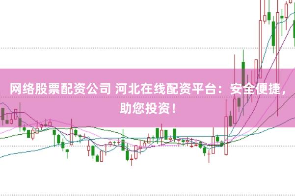 网络股票配资公司 河北在线配资平台：安全便捷，助您投资！