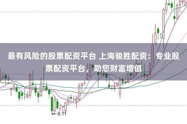 最有风险的股票配资平台 上海骏胜配资：专业股票配资平台，助您财富增值