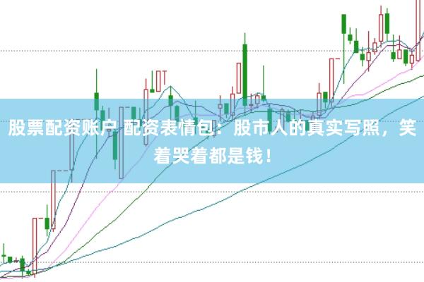 股票配资账户 配资表情包：股市人的真实写照，笑着哭着都是钱！