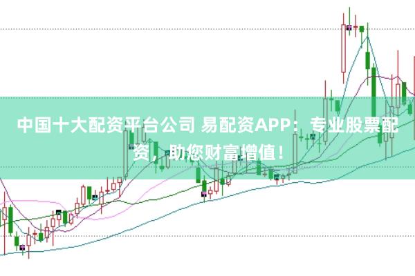 中国十大配资平台公司 易配资APP：专业股票配资，助您财富增值！