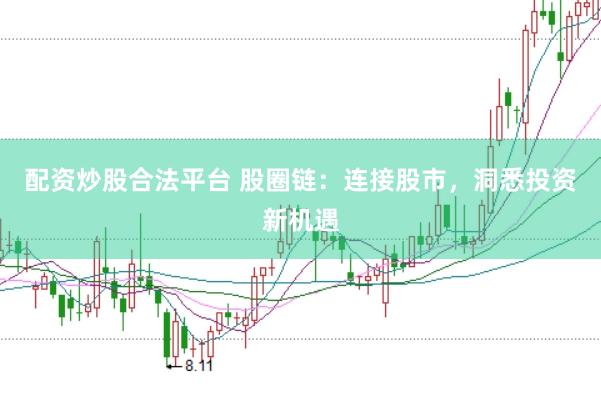 配资炒股合法平台 股圈链：连接股市，洞悉投资新机遇