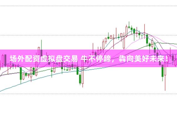 场外配资虚拟盘交易 牛不停蹄，犇向美好未来！