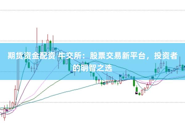 期货资金配资 牛交所：股票交易新平台，投资者的明智之选