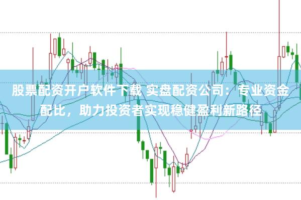 股票配资开户软件下载 实盘配资公司：专业资金配比，助力投资者实现稳健盈利新路径