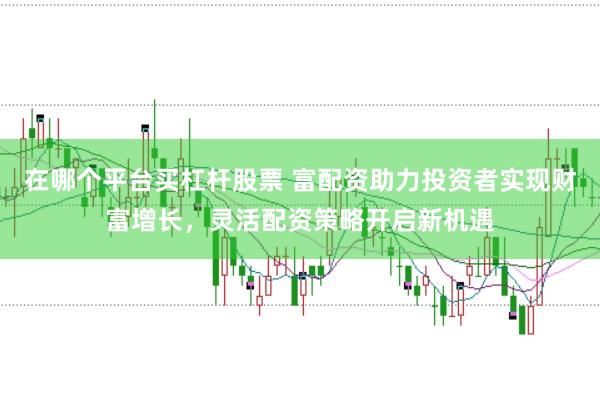 在哪个平台买杠杆股票 富配资助力投资者实现财富增长，灵活配资策略开启新机遇