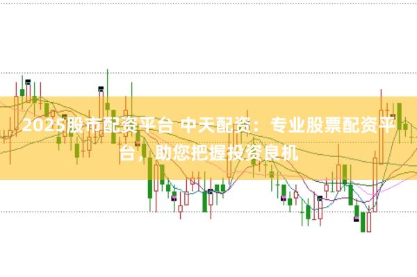 2025股市配资平台 中天配资：专业股票配资平台，助您把握投资良机