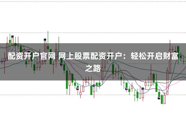 配资开户官网 网上股票配资开户：轻松开启财富之路