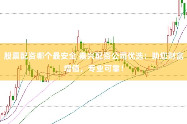 股票配资哪个最安全 嘉兴配资公司优选：助您财富增值，专业可靠！