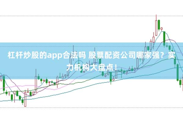 杠杆炒股的app合法吗 股票配资公司哪家强？实力机构大盘点！