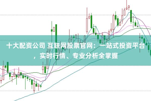 十大配资公司 互联网股票官网：一站式投资平台，实时行情、专业分析全掌握