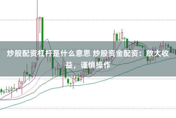 炒股配资杠杆是什么意思 炒股资金配资：放大收益，谨慎操作