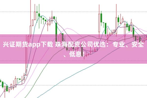 兴证期货app下载 珠海配资公司优选：专业、安全、低息！