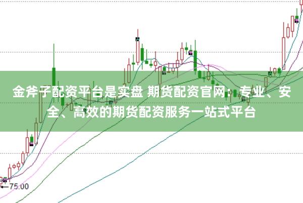 金斧子配资平台是实盘 期货配资官网：专业、安全、高效的期货配资服务一站式平台