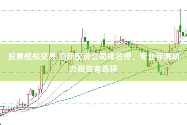 股票模拟交易 最新配资公司排名榜，专业评测助力投资者选择