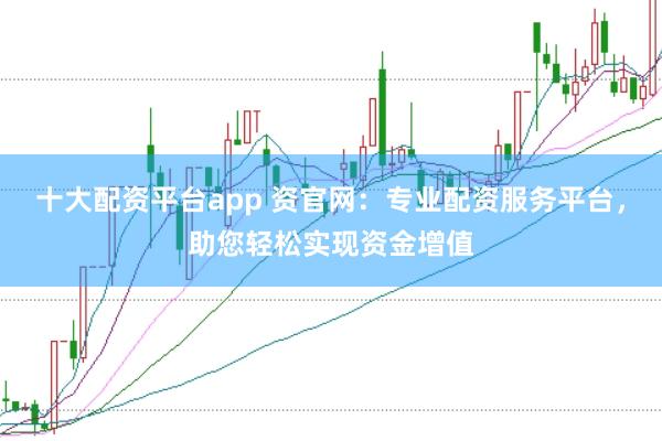 十大配资平台app 资官网：专业配资服务平台，助您轻松实现资金增值