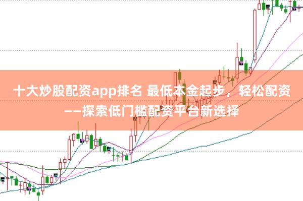 十大炒股配资app排名 最低本金起步，轻松配资——探索低门槛配资平台新选择