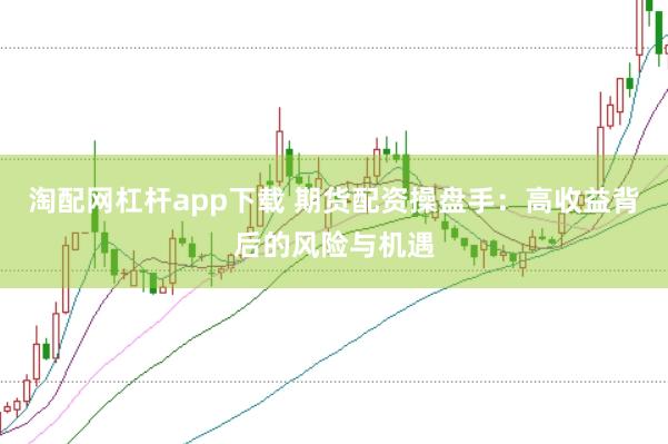 淘配网杠杆app下载 期货配资操盘手：高收益背后的风险与机遇