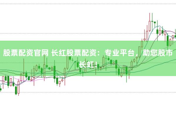 股票配资官网 长红股票配资：专业平台，助您股市长虹！