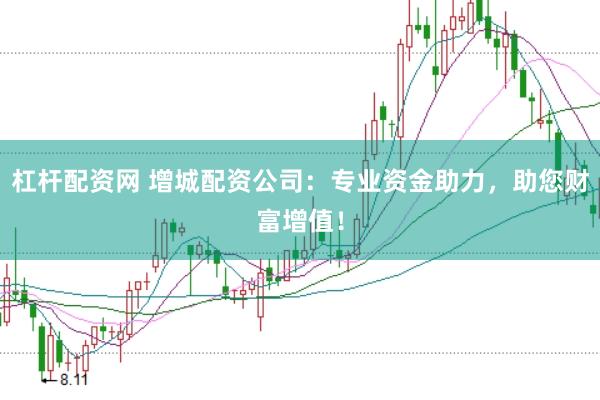 杠杆配资网 增城配资公司：专业资金助力，助您财富增值！