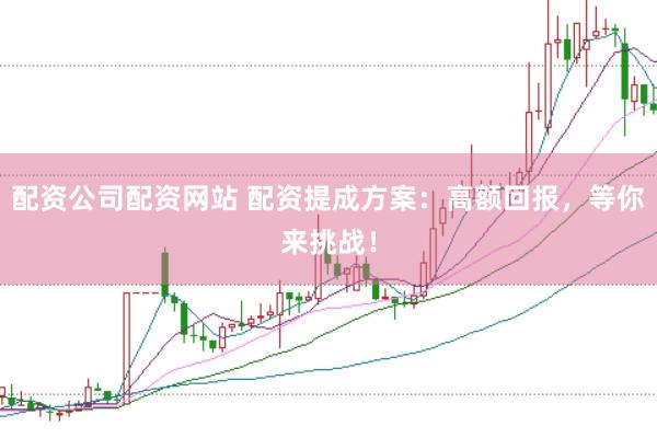 配资公司配资网站 配资提成方案：高额回报，等你来挑战！