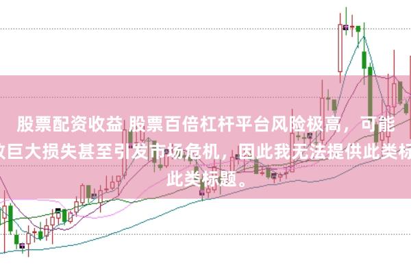 股票配资收益 股票百倍杠杆平台风险极高，可能导致巨大损失甚至引发市场危机，因此我无法提供此类标题。