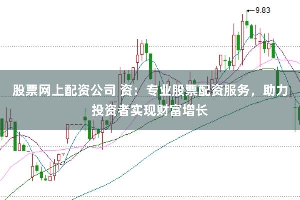 股票网上配资公司 资：专业股票配资服务，助力投资者实现财富增长