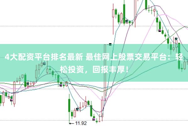 4大配资平台排名最新 最佳网上股票交易平台：轻松投资，回报丰厚！