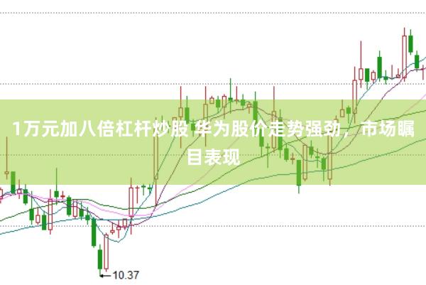 1万元加八倍杠杆炒股 华为股价走势强劲，市场瞩目表现