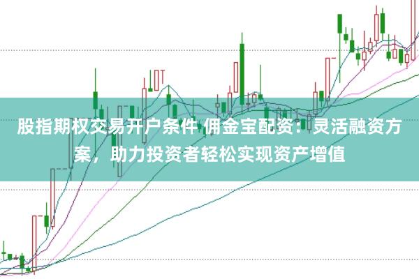股指期权交易开户条件 佣金宝配资：灵活融资方案，助力投资者轻松实现资产增值