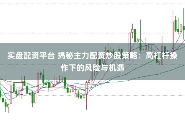 实盘配资平台 揭秘主力配资炒股策略：高杠杆操作下的风险与机遇