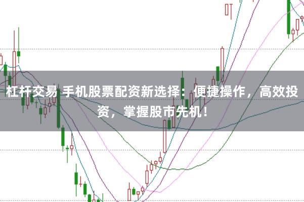 杠杆交易 手机股票配资新选择：便捷操作，高效投资，掌握股市先机！