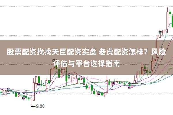 股票配资找找天臣配资实盘 老虎配资怎样？风险评估与平台选择指南