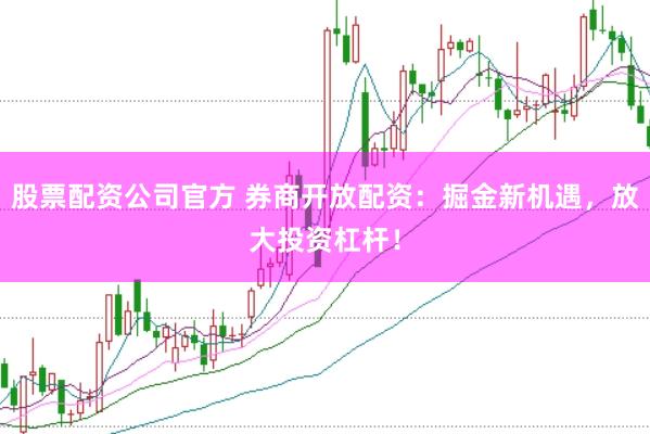 股票配资公司官方 券商开放配资：掘金新机遇，放大投资杠杆！